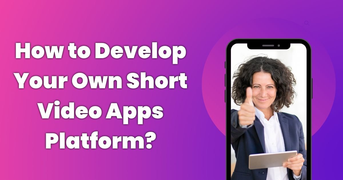 How to Develop Your Own Short Video Apps Platform?