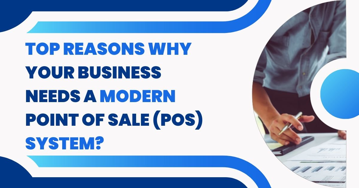 Top Reasons Why Your Business Needs a Modern Point of Sale (POS) System